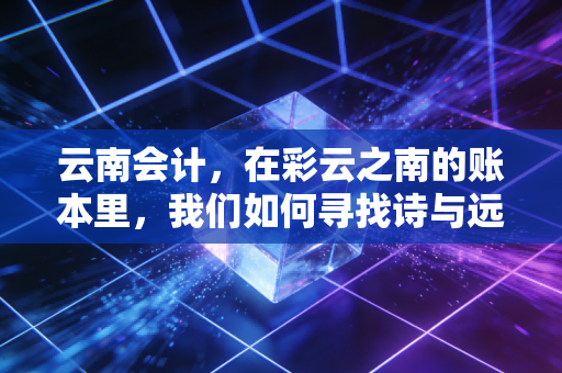 云南会计，在彩云之南的账本里，我们如何寻找诗与远方？
