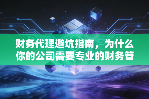 财务代理避坑指南,为什么你的公司需要专业的财务管家?