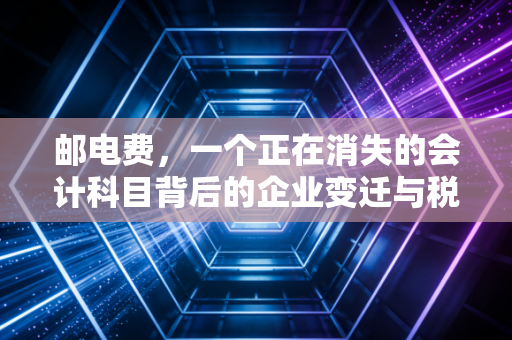 邮电费，一个正在消失的会计科目背后的企业变迁与税务智慧