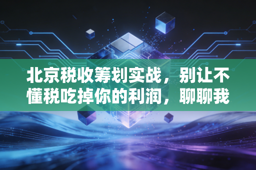 北京税收筹划实战，别让不懂税吃掉你的利润，聊聊我见过的那些真事儿