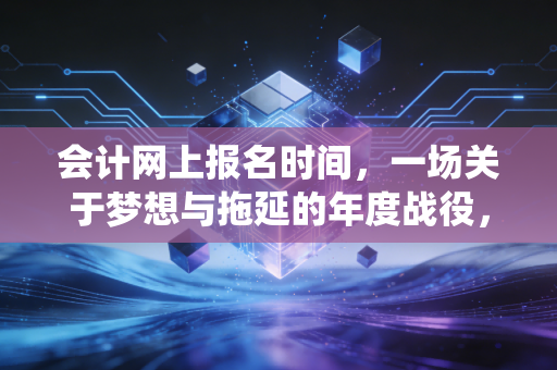 会计网上报名时间,一场关于梦想与拖延的年度战役,你敢不敢应战?