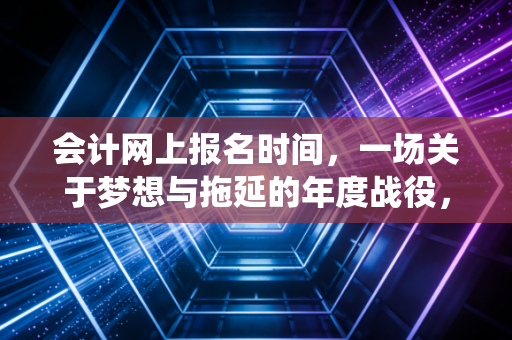 会计网上报名时间，一场关于梦想与拖延的年度战役，你敢不敢应战？