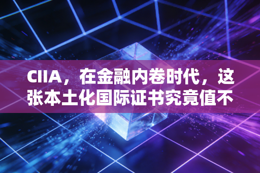 CIIA，在金融内卷时代，这张本土化国际证书究竟值不值得考？