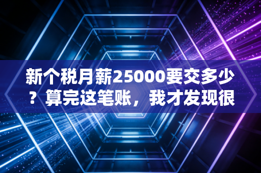 新个税月薪25000要交多少?算完这笔账,我才发现很多人都在多交冤枉钱