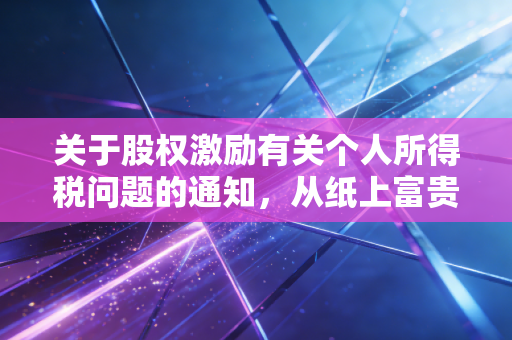 关于股权激励有关个人所得税问题的通知，从纸上富贵到落袋为安的税务通关指南