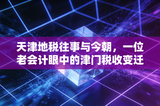 天津地税往事与今朝,一位老会计眼中的津门税收变迁与营商环境温度