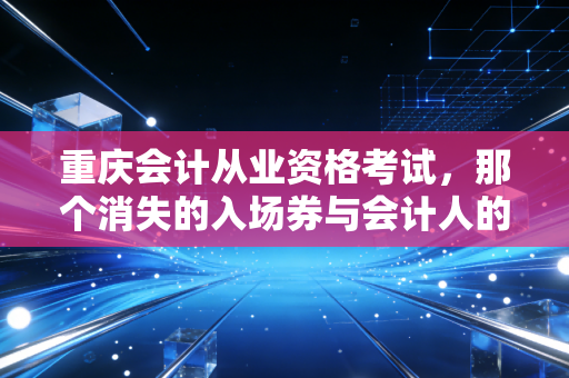重庆会计从业资格考试，那个消失的入场券与会计人的真实生存现状