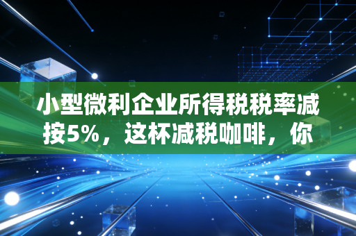 小型微利企业所得税税率减按5%，这杯减税咖啡，你喝到了吗？