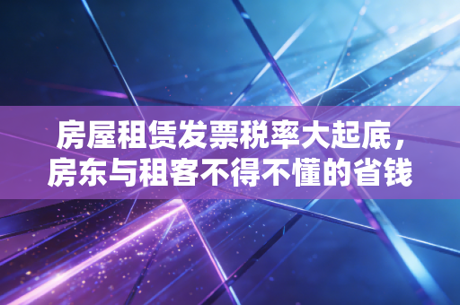 房屋租赁发票税率大起底,房东与租客不得不懂的省钱门道