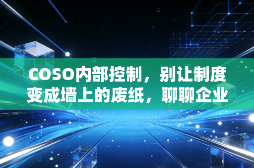 COSO内部控制，别让制度变成墙上的废纸，聊聊企业生存的隐形防线