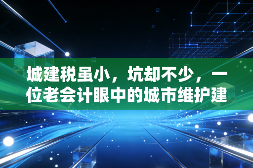 城建税虽小，坑却不少，一位老会计眼中的城市维护建设税实务与避雷指南
