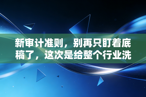 新审计准则,别再只盯着底稿了,这次是给整个行业洗心革面