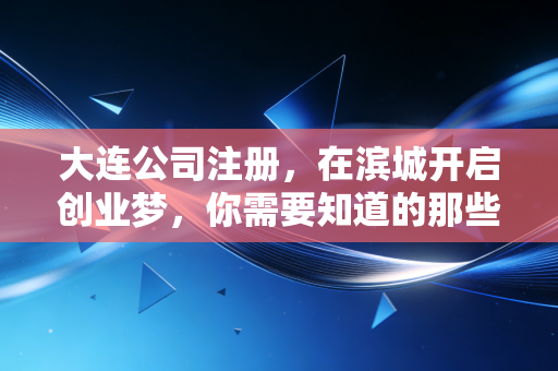 大连公司注册，在滨城开启创业梦，你需要知道的那些潜规则与真心话