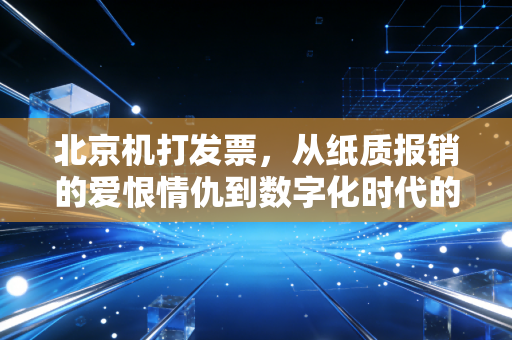北京机打发票,从纸质报销的爱恨情仇到数字化时代的财务进化