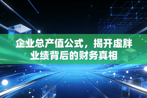 企业总产值公式，揭开虚胖业绩背后的财务真相