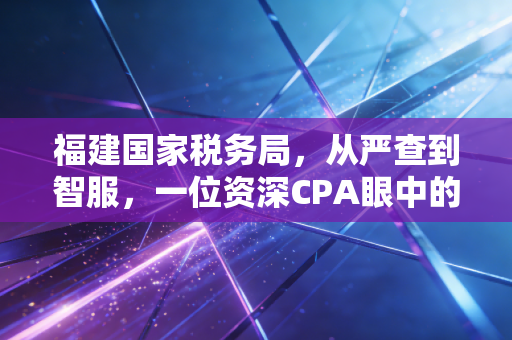 福建国家税务局，从严查到智服，一位资深CPA眼中的福建税务变迁与营商新生态