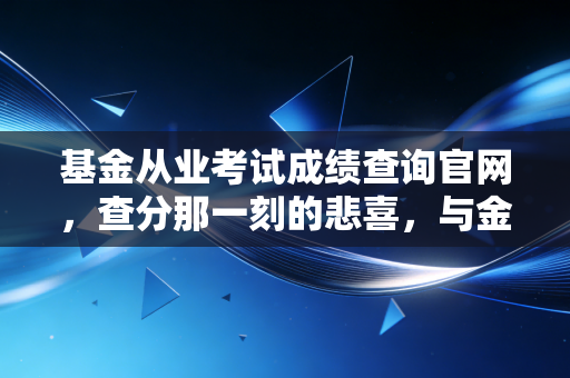 基金从业考试成绩查询官网，查分那一刻的悲喜，与金融民工的进阶之路