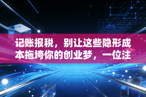 记账报税,别让这些隐形成本拖垮你的创业梦,一位注会老师的真心话
