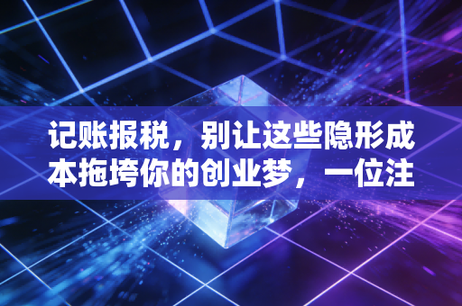 记账报税，别让这些隐形成本拖垮你的创业梦，一位注会老师的真心话