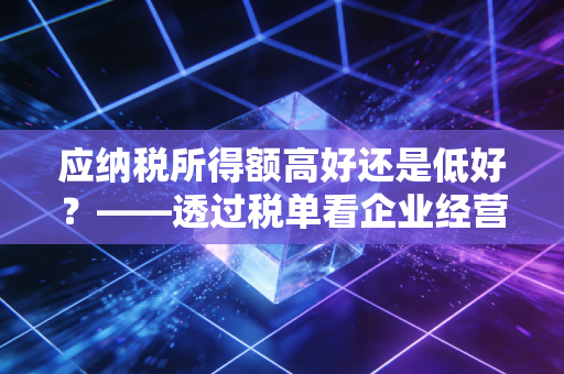 应纳税所得额高好还是低好？——透过税单看企业经营的真实图景
