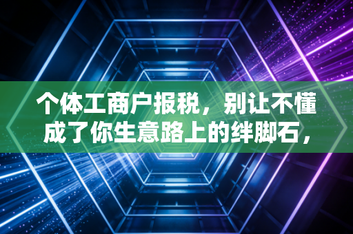 个体工商户报税，别让不懂成了你生意路上的绊脚石，老会计掏心窝子的大实话
