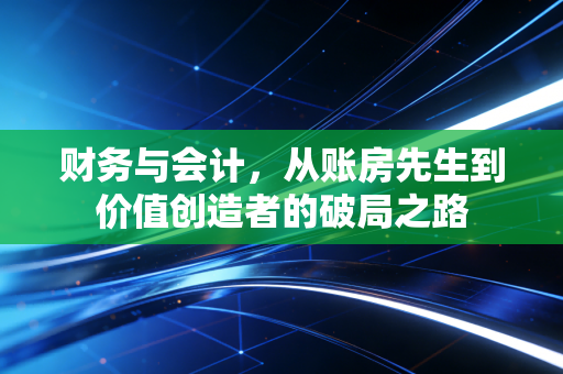 财务与会计，从账房先生到价值创造者的破局之路