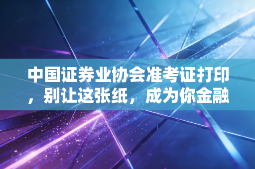 中国证券业协会准考证打印，别让这张纸，成为你金融梦想的拦路虎