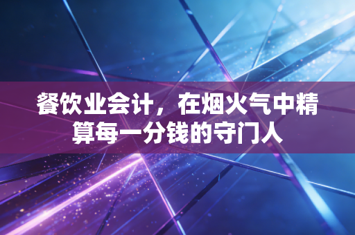 餐饮业会计,在烟火气中精算每一分钱的守门人