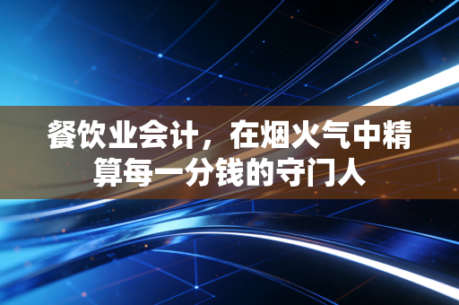 餐饮业会计,在烟火气中精算每一分钱的守门人