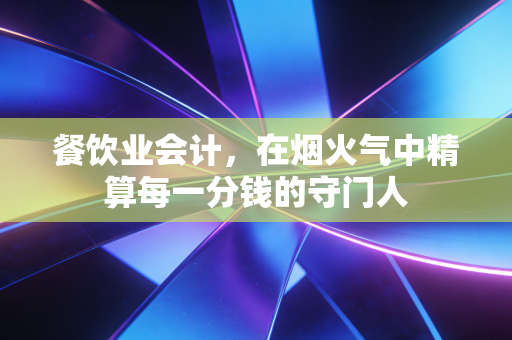餐饮业会计，在烟火气中精算每一分钱的守门人