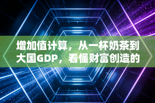 增加值计算，从一杯奶茶到大国GDP，看懂财富创造的底层逻辑