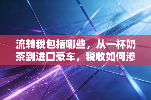 流转税包括哪些，从一杯奶茶到进口豪车，税收如何渗透我们的生活