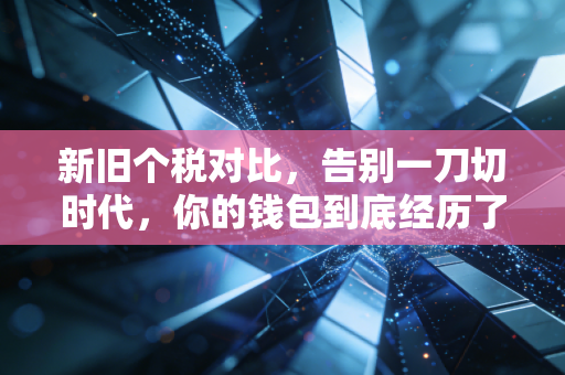 新旧个税对比，告别一刀切时代，你的钱包到底经历了什么？