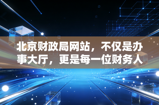 北京财政局网站，不仅是办事大厅，更是每一位财务人的数字导航仪