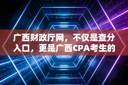 广西财政厅网，不仅是查分入口，更是广西CPA考生的职业导航仪