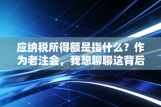应纳税所得额是指什么？作为老注会，我想聊聊这背后的算账逻辑