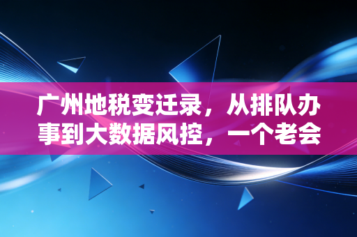 广州地税变迁录,从排队办事到大数据风控,一个老会计的羊城税务观察