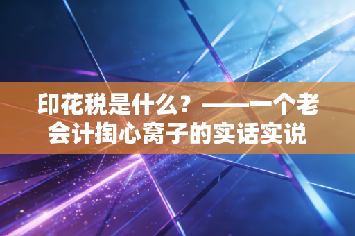 印花税是什么?——一个老会计掏心窝子的实话实说
