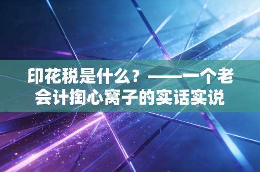 印花税是什么?——一个老会计掏心窝子的实话实说