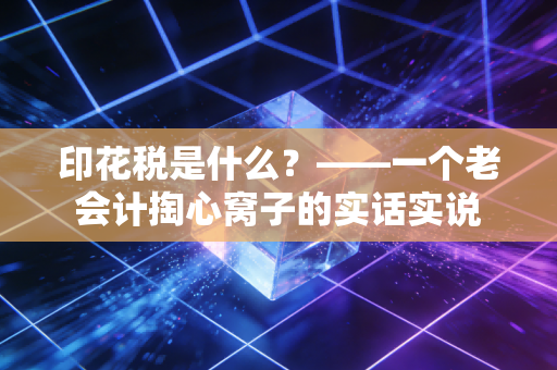 印花税是什么？——一个老会计掏心窝子的实话实说