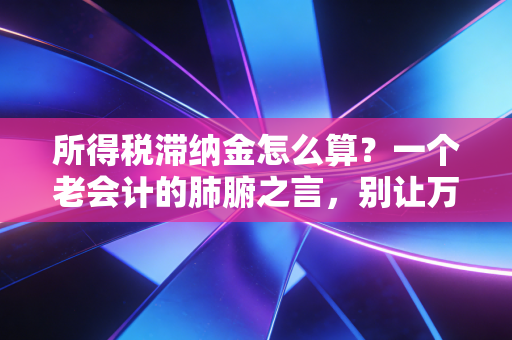 所得税滞纳金怎么算？一个老会计的肺腑之言，别让万分之五成为你的噩梦