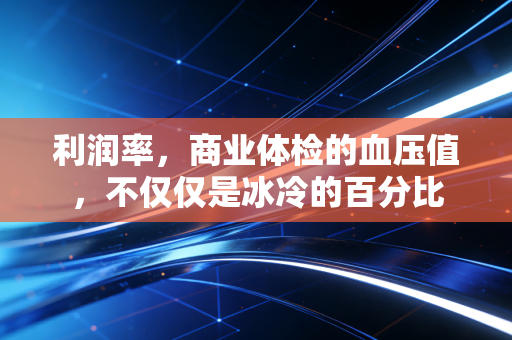利润率,商业体检的血压值,不仅仅是冰冷的百分比