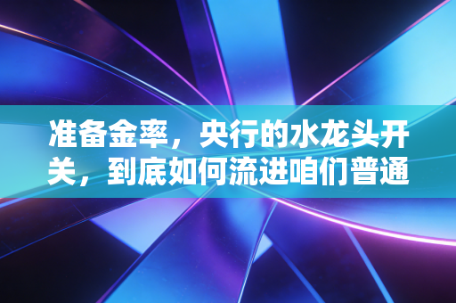 准备金率,央行的水龙头开关,到底如何流进咱们普通人的钱袋子?