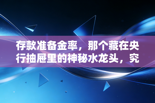 存款准备金率，那个藏在央行抽屉里的神秘水龙头，究竟如何左右你的生活？