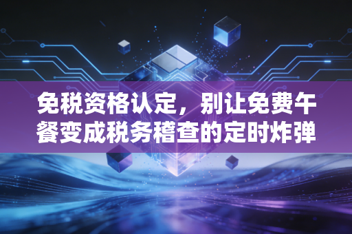 免税资格认定，别让免费午餐变成税务稽查的定时炸弹