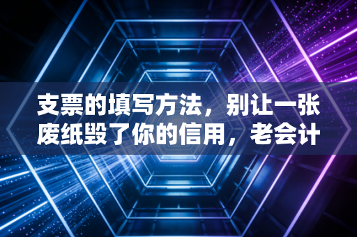 支票的填写方法，别让一张废纸毁了你的信用，老会计手把手教你避坑