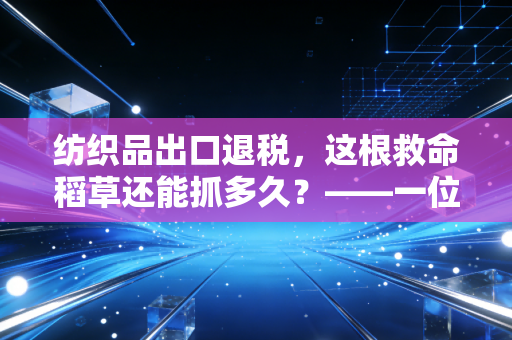 纺织品出口退税，这根救命稻草还能抓多久？——一位注会眼中的行业冷暖