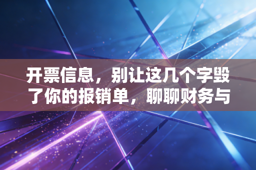 开票信息,别让这几个字毁了你的报销单,聊聊财务与业务的爱恨纠葛