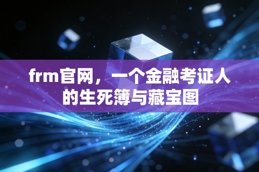frm官网,一个金融考证人的生死簿与藏宝图