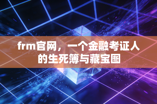 frm官网,一个金融考证人的生死簿与藏宝图